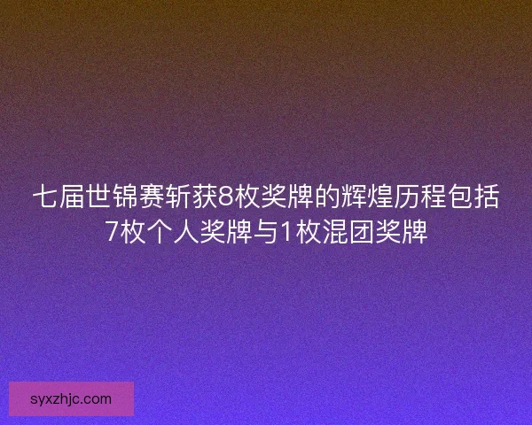 七届世锦赛斩获8枚奖牌的辉煌历程包括7枚个人奖牌与1枚混团奖牌