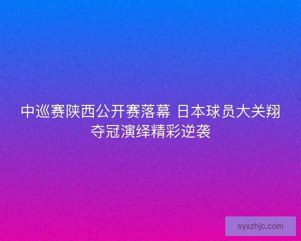 中巡赛陕西公开赛落幕 日本球员大关翔夺冠演绎精彩逆袭
