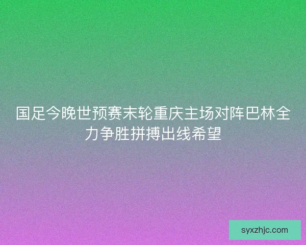 国足今晚世预赛末轮重庆主场对阵巴林全力争胜拼搏出线希望