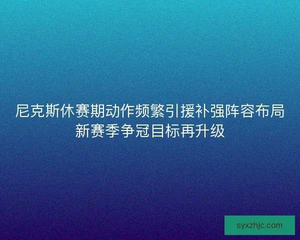 尼克斯休赛期动作频繁引援补强阵容布局新赛季争冠目标再升级