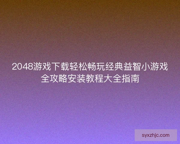 2048游戏下载轻松畅玩经典益智小游戏全攻略安装教程大全指南